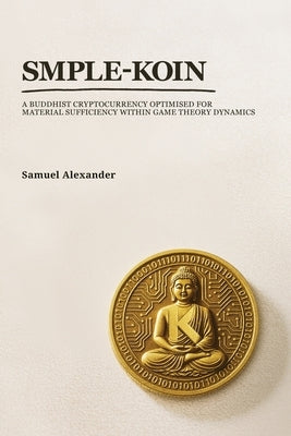 Smple-Koin: A Buddhist Cryptocurrency Optimised for Material Sufficiency within Game Theory Dynamics by Alexander, Samuel