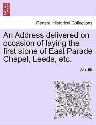 An Address Delivered on Occasion of Laying the First Stone of East Parade Chapel, Leeds, Etc. by Ely, John