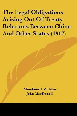 The Legal Obligations Arising Out Of Treaty Relations Between China And Other States (1917) by Tyau, Minchien T. Z.