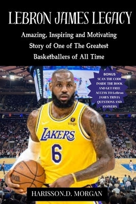 LeBron JAMES LEGACY: Amazing, Inspiring and Motivating Story of One of The Greatest Basketballers of All Time by Morgan, Harisson D.