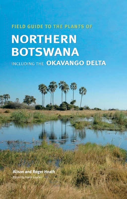 Field Guide to the Plants of Northern Botswana: Including the Okavango Delta by Heath, Alison