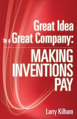 Great Idea to a Great Company: Making Inventions Pay by Kilham, Larry