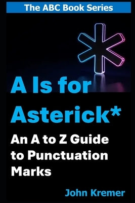 A Is for Asterisk *: An A to Z Guide to Punctuation and Related Symbols by Kremer, John