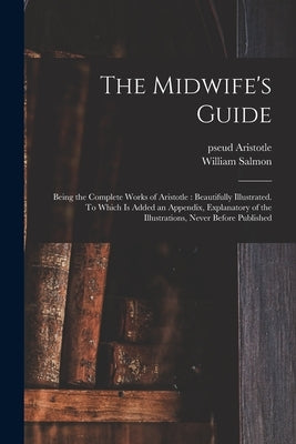 The Midwife's Guide: Being the Complete Works of Aristotle: Beautifully Illustrated. To Which is Added an Appendix, Explanatory of the Illu by Aristotle, Pseud