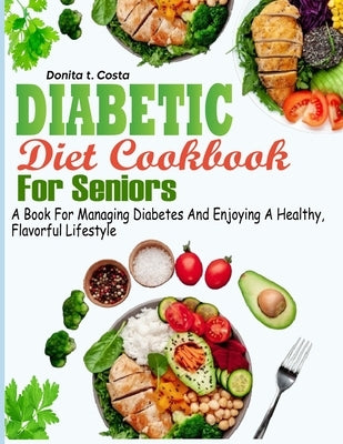 Diabetic Diet Cookbook for Seniors: A book for Managing Diabetes and Enjoying a Healthy, Flavorful Lifestyle by T. Costa, Donita