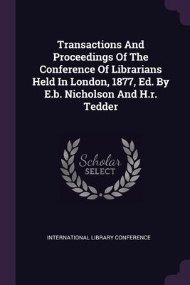Transactions And Proceedings Of The Conference Of Librarians Held In London, 1877, Ed. By E.b. Nicholson And H.r. Tedder by Conference, International Library