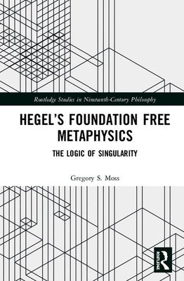 Hegel's Foundation Free Metaphysics: The Logic of Singularity by Moss, Gregory S.