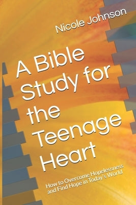 A Bible Study for the Teenage Heart: How to Overcome Hopelessness and Find Hope in Today's World by Johnson, Nicole