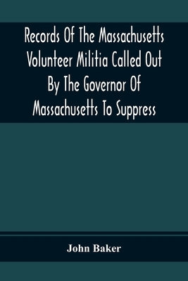 Records Of The Massachusetts Volunteer Militia Called Out By The Governor Of Massachusetts To Suppress A Threatened Invasion During The War Of 1812-14 by Baker, John
