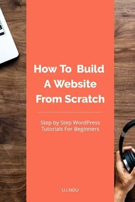 How To Build A Website From Scratch: WordPress Tutorial For Beginners by Ndu, U. I.