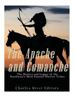 The Apache and Comanche: The History and Legacy of the Southwest's Most Famous Warrior Tribes by Charles River Editors