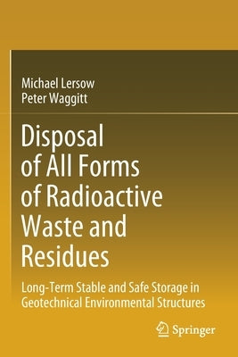 Disposal of All Forms of Radioactive Waste and Residues: Long-Term Stable and Safe Storage in Geotechnical Environmental Structures by Lersow, Michael