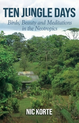 Ten Jungle Days: Birds, Beauty and Meditations in the Neotropics by Korte, Nic