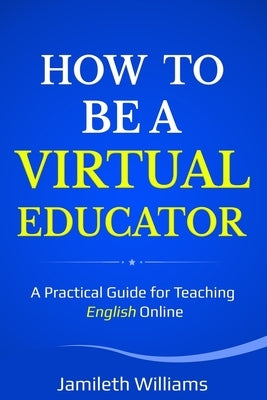 How To Be A Virtual Educator: A Practical Guide for Teaching English Online by Williams, Jamileth