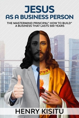 Jesus as Business Person: The MasterMind Principal "How to Build a Business That Lasts 500 Years" by Kisitu, Henry