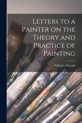 Letters to a Painter on the Theory and Practice of Painting by Ostwald, Wilhelm