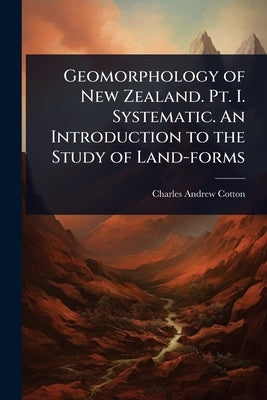 Geomorphology of New Zealand. Pt. I. Systematic. An Introduction to the Study of Land-forms by Cotton, Charles Andrew