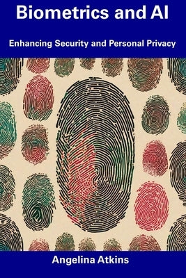 Biometrics and AI: Enhancing Security and Personal Privacy by Atkins, Angelina