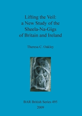 Lifting the Veil - a New Study of the Sheela-Na-Gigs of Britain and Ireland by Oakley, Theresa C.