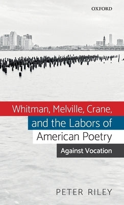 Whitman, Melville, Crane, and the Labors of American Poetry: Against Vocation by Riley, Peter
