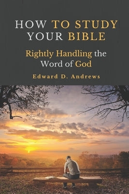 How to Study Your Bible: Rightly Handling the Word of God by Andrews, Edward D.