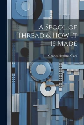 A Spool of Thread & how it is Made by Clark, Charles Hopkins [From Old Cat
