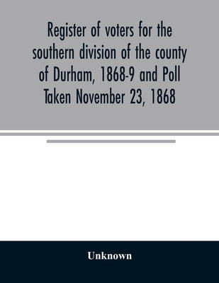 Register of voters for the southern division of the county of Durham, 1868-9 and Poll Taken November 23, 1868 by Unknown