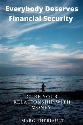 Everybody Deserves The Financial Security: Cure Your Relationship With Money by Theriault, Marc