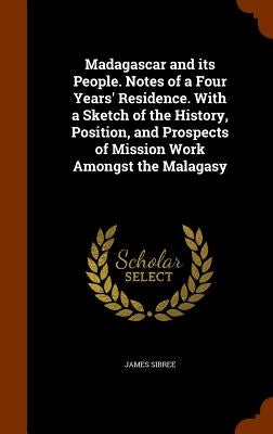 Madagascar and its People. Notes of a Four Years' Residence. With a Sketch of the History, Position, and Prospects of Mission Work Amongst the Malagas by Sibree, James