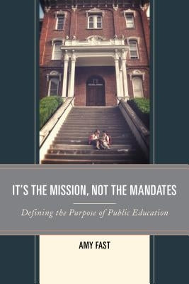 It's the Mission, Not the Mandates: Defining the Purpose of Public Education by Fast, Amy