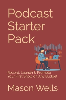 Podcast Starter Pack: Record, Launch & Promote Your First Show on Any Budget by Wells, Mason