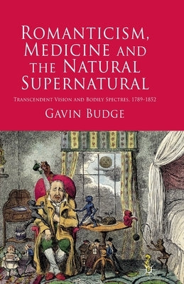 Romanticism, Medicine and the Natural Supernatural: Transcendent Vision and Bodily Spectres, 1789-1852 by Budge, Gavin