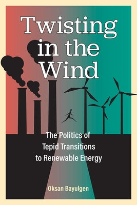 Twisting in the Wind: The Politics of Tepid Transitions to Renewable Energy by Bayulgen, Oksan