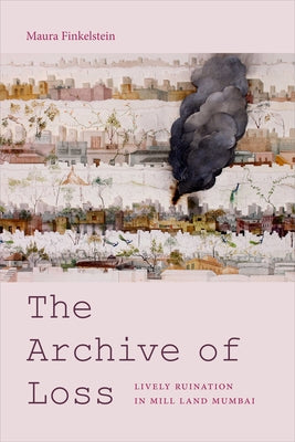 The Archive of Loss: Lively Ruination in Mill Land Mumbai by Finkelstein, Maura