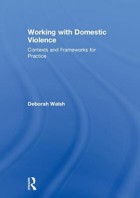 Working with Domestic Violence: Contexts and Frameworks for Practice by Walsh, Deborah