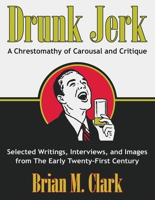 Drunk Jerk: A Chrestomathy of Carousal and Critique by Clark, Brian M.