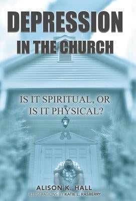Depression in the Church: Is It Spiritual, or Is It Physical? by Hall, Alison K.