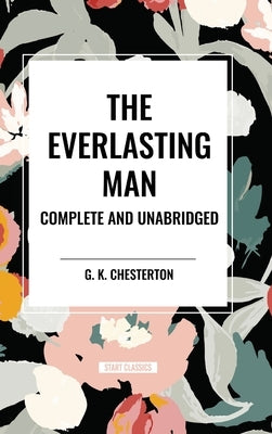 The Everlasting Man Complete and Unabridged by Chesterton, G. K.