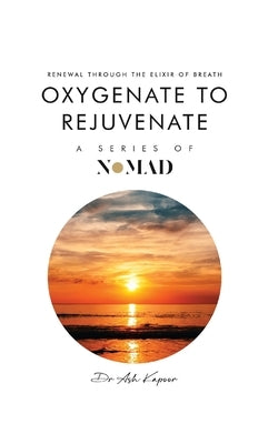 Oxygenate to Rejuvenate: Renewal Through The Elixir Of Breath by Kapoor, Ash