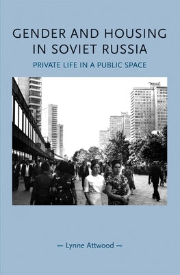Gender and Housing in Soviet Russia: Private Life in a Public Space by Attwood, Lynne