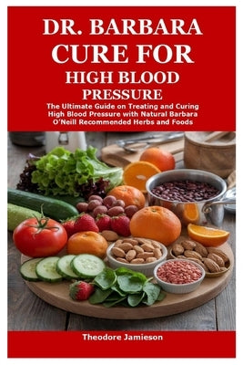Dr. Barbara Cure for High Blood Pressure: The Ultimate Guide on Treating and Curing High Blood Pressure with Natural Barbara O'Neill Recommended Herbs by Jamieson, Theodore