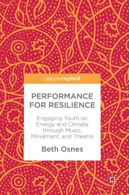Performance for Resilience: Engaging Youth on Energy and Climate Through Music, Movement, and Theatre by Osnes, Beth