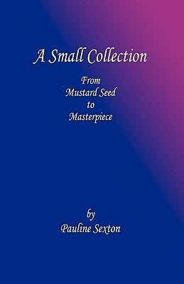 A Small Collection: From Mustard Seed to Masterpiece by Sexton, Pauline
