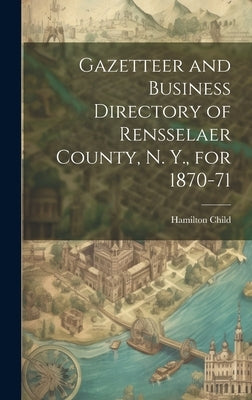 Gazetteer and Business Directory of Rensselaer County, N. Y., for 1870-71 by Child, Hamilton