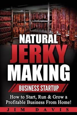 Natural Jerky Making Business Startup: How to Start, Run & Grow a Profitable Beef Jerky Business From Home! by Davis, Jim