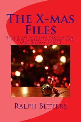 The X-mas Files: True tales of Claus encounters, elf help, angelic interventions, and holiday spirits by Betters, Ralph M.