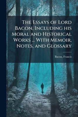 The Essays of Lord Bacon, Including his Moral and Historical Works ... With Memoir, Notes, and Glossary by Bacon, Francis