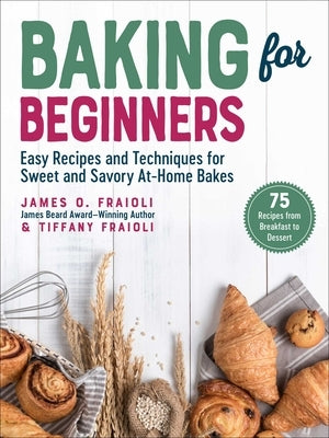 Baking for Beginners: Easy Recipes and Techniques for Sweet and Savory At-Home Bakes by Fraioli, James O.