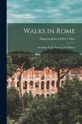 Walks in Rome: (Including Tivoli, Frascati, and Albano) by Hare, Augustus John Cuthbert