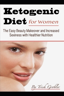 Keto Diet for Women: The Easy Beauty Makeover and Increased Sexiness with Healthier Nutrition by Grobler, Trish